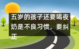 五歲的孩子還要喝夜奶是不良習(xí)慣，要糾正