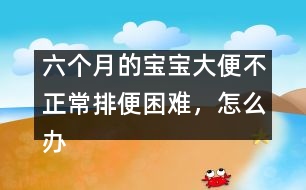 六個月的寶寶大便不正常排便困難，怎么辦