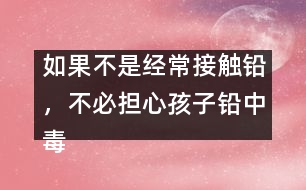 如果不是經(jīng)常接觸鉛，不必?fù)?dān)心孩子鉛中毒