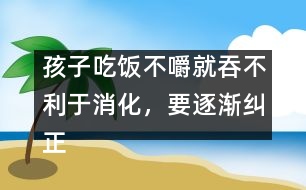 孩子吃飯不嚼就吞不利于消化，要逐漸糾正