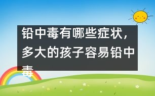 鉛中毒有哪些癥狀，多大的孩子容易鉛中毒