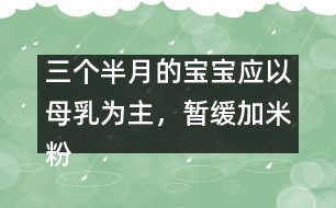 三個半月的寶寶應(yīng)以母乳為主，暫緩加米粉