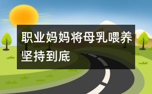 職業(yè)媽媽將母乳喂養(yǎng)堅持到底