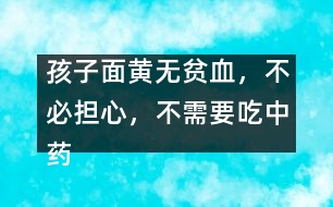 孩子面黃無貧血，不必?fù)?dān)心，不需要吃中藥