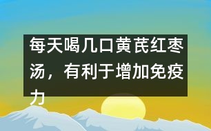 每天喝幾口黃芪紅棗湯，有利于增加免疫力