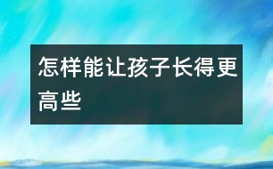 怎樣能讓孩子長(zhǎng)得更高些