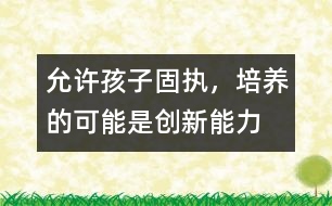 允許孩子固執(zhí)，培養(yǎng)的可能是創(chuàng)新能力