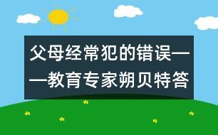 父母經(jīng)常犯的錯(cuò)誤――教育專家朔貝特答記者問