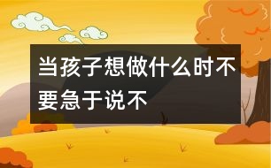 當(dāng)孩子想做什么時(shí)不要急于說(shuō)“不”