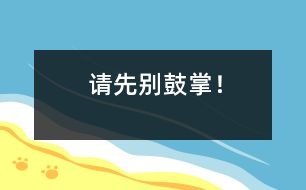 請(qǐng)先別鼓掌！