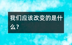 我們應(yīng)該改變的是什么？