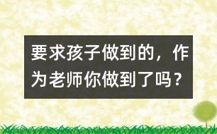 要求孩子做到的，作為老師你做到了嗎？