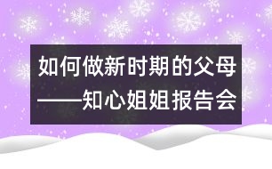 如何做新時(shí)期的父母――知心姐姐報(bào)告會(huì)有感