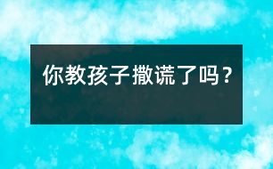 你教孩子“撒謊”了嗎？