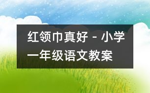 “紅領(lǐng)巾”真好 - 小學(xué)一年級語文教案