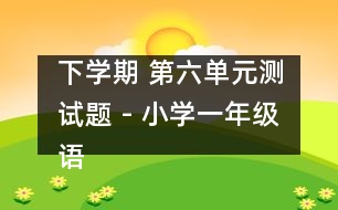 下學(xué)期 第六單元測(cè)試題 - 小學(xué)一年級(jí)語(yǔ)文教案