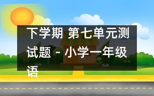 下學(xué)期 第七單元測(cè)試題 - 小學(xué)一年級(jí)語(yǔ)文教案