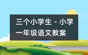 三個(gè)小學(xué)生 - 小學(xué)一年級(jí)語(yǔ)文教案