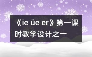 《ie üe er》第一課時教學(xué)設(shè)計之一