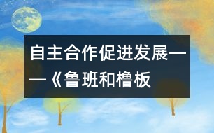 自主、合作、促進(jìn)發(fā)展――《魯班和櫓板》教學(xué)設(shè)計(jì)