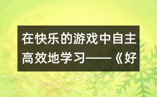 在快樂的游戲中自主高效地學(xué)習(xí)――《好事情》教學(xué)設(shè)計(jì)簡(jiǎn)介