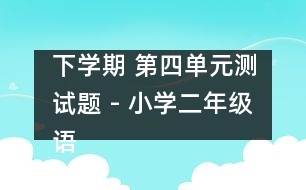 下學(xué)期 第四單元測(cè)試題 - 小學(xué)二年級(jí)語(yǔ)文教案