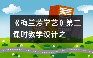 《梅蘭芳學藝》第二課時教學設計之一