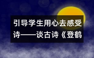 引導(dǎo)學(xué)生用心去感受詩――談古詩《登鶴雀樓》的教學(xué)