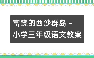 富饒的西沙群島 - 小學(xué)三年級(jí)語文教案