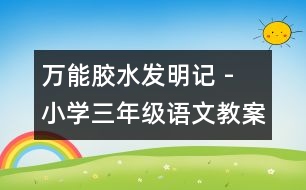 萬(wàn)能膠水發(fā)明記 - 小學(xué)三年級(jí)語(yǔ)文教案