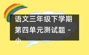 語文三年級(jí)下學(xué)期 第四單元測(cè)試題 - 小學(xué)三年級(jí)語文教案