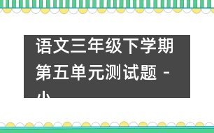 語文三年級下學(xué)期 第五單元測試題 - 小學(xué)三年級語文教案