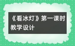 《看冰燈》第一課時教學(xué)設(shè)計(jì)