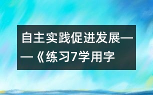 自主實踐促進發(fā)展――《練習(xí)7“學(xué)用字詞句”》教學(xué)設(shè)計