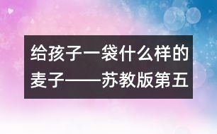 給孩子一袋什么樣的麥子――蘇教版第五冊《三袋麥子》教學(xué)談