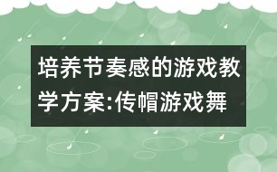 培養(yǎng)節(jié)奏感的游戲教學(xué)方案:傳帽游戲舞