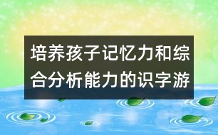 培養(yǎng)孩子記憶力和綜合分析能力的識字游戲教案