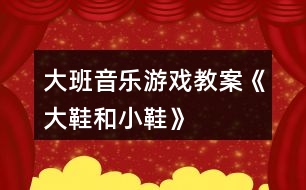 大班音樂游戲教案《大鞋和小鞋》