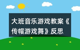 大班音樂游戲教案《傳帽游戲舞》反思