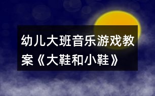 幼兒大班音樂游戲教案《大鞋和小鞋》