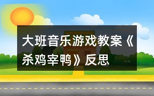 大班音樂游戲教案《殺雞宰鴨》反思