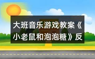 大班音樂(lè)游戲教案《小老鼠和泡泡糖》反思