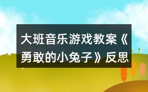 大班音樂(lè)游戲教案《勇敢的小兔子》反思