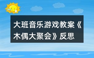 大班音樂游戲教案《木偶大聚會(huì)》反思