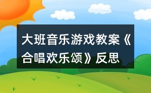 大班音樂(lè)游戲教案《合唱?dú)g樂(lè)頌》反思