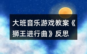 大班音樂游戲教案《獅王進行曲》反思