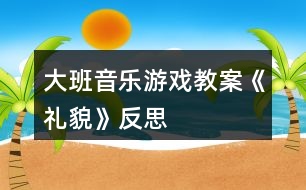 大班音樂游戲教案《禮貌》反思