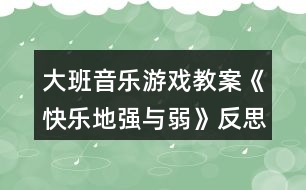 大班音樂(lè)游戲教案《快樂(lè)地強(qiáng)與弱》反思