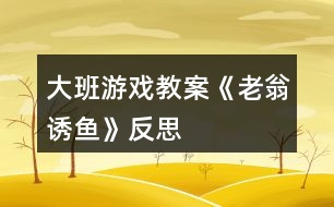 大班游戲教案《老翁誘魚(yú)》反思