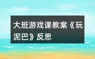 大班游戲課教案《玩泥巴》反思